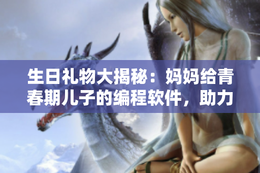 生日礼物大揭秘：妈妈给青春期儿子的编程软件，助力IT梦想！