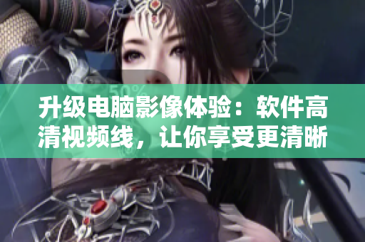 升级电脑影像体验：软件高清视频线，让你享受更清晰的视界