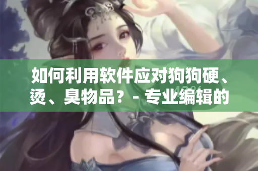 如何利用软件应对狗狗硬、烫、臭物品？- 专业编辑的技巧分享