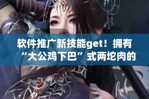 软件推广新技能get！拥有“大公鸡下巴”式两坨肉的秘诀