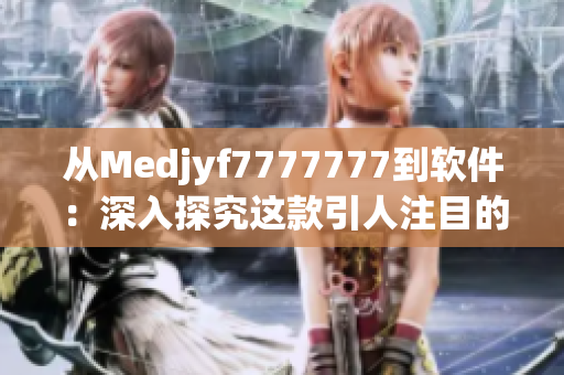 从Medjyf7777777到软件：深入探究这款引人注目的工具