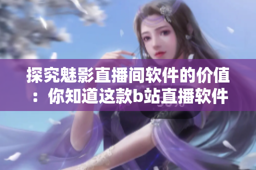 探究魅影直播间软件的价值：你知道这款b站直播软件有哪些好处吗？