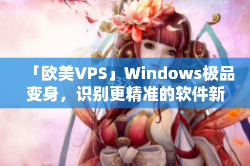 「欧美VPS」Windows极品变身，识别更精准的软件新体验！