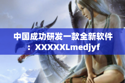 中国成功研发一款全新软件：XXXXXLmedjyf