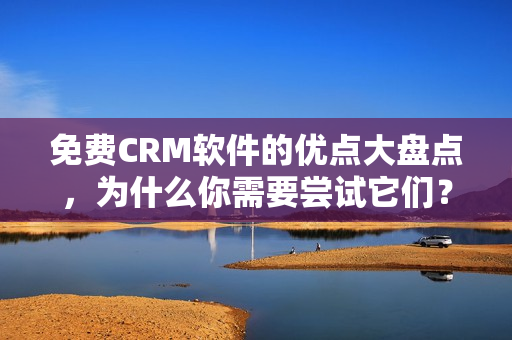 免费CRM软件的优点大盘点，为什么你需要尝试它们？