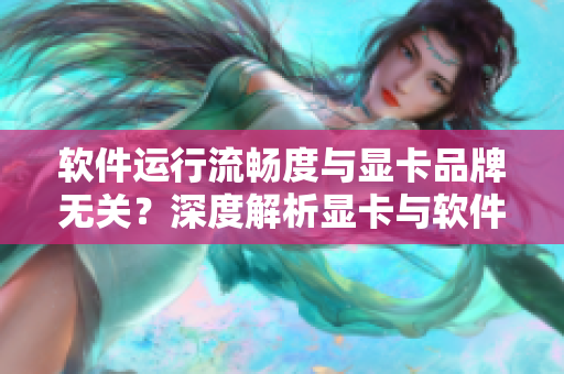 软件运行流畅度与显卡品牌无关？深度解析显卡与软件高效结合的优势