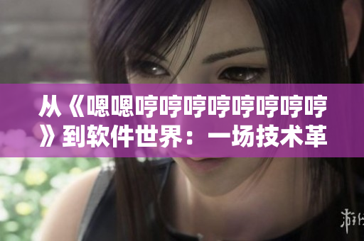 从《嗯嗯哼哼哼哼哼哼哼哼》到软件世界：一场技术革新之旅