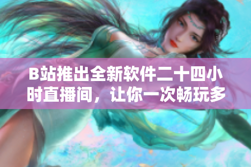 B站推出全新软件二十四小时直播间，让你一次畅玩多个软件！