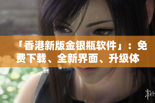 「香港新版金银瓶软件」：免费下载、全新界面、升级体验超乎想象！