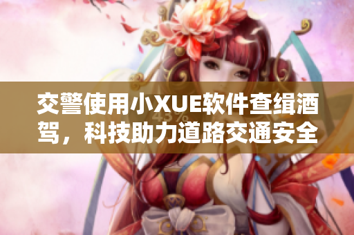交警使用小XUE软件查缉酒驾，科技助力道路交通安全。新闻报道