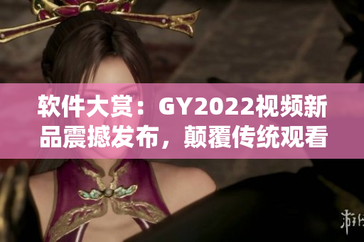 软件大赏：GY2022视频新品震撼发布，颠覆传统观看体验