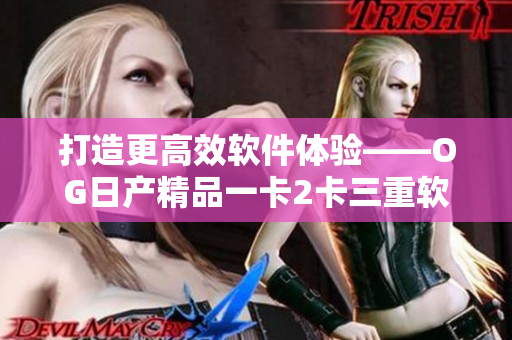 打造更高效软件体验——OG日产精品一卡2卡三重软件优化攻略