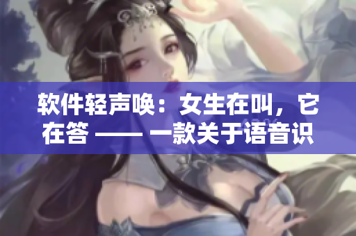 软件轻声唤：女生在叫，它在答 —— 一款关于语音识别的新工具