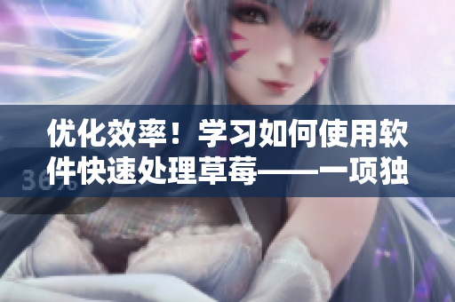 优化效率！学习如何使用软件快速处理草莓——一项独特的技巧