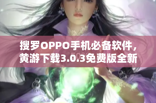 搜罗OPPO手机必备软件，黄游下载3.0.3免费版全新上线！
