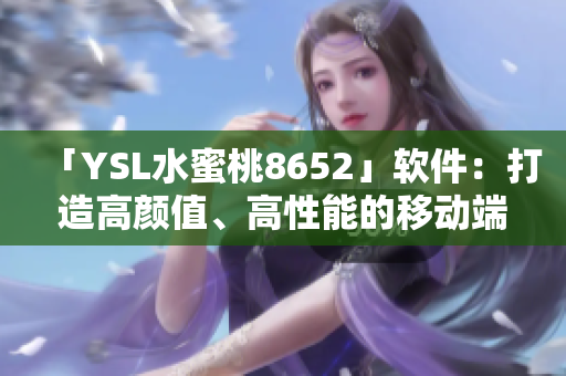 「YSL水蜜桃8652」软件：打造高颜值、高性能的移动端工具