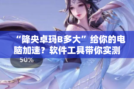“降央卓玛B多大”给你的电脑加速？软件工具带你实测！