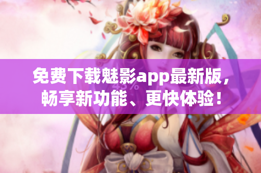 免费下载魅影app最新版，畅享新功能、更快体验！