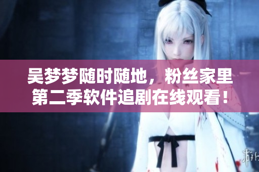 吴梦梦随时随地，粉丝家里第二季软件追剧在线观看！