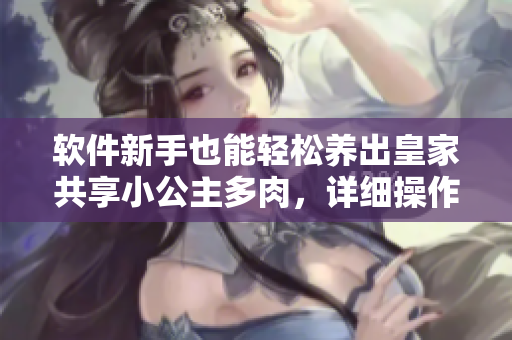 软件新手也能轻松养出皇家共享小公主多肉，详细操作教程一网打尽