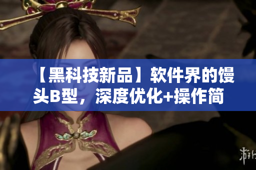 【黑科技新品】软件界的馒头B型，深度优化+操作简便，效率提升一倍！