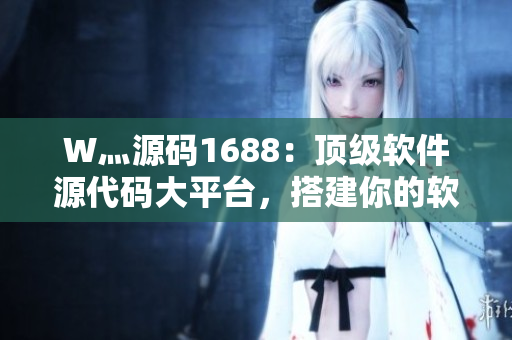 W灬源码1688：顶级软件源代码大平台，搭建你的软件梦想！