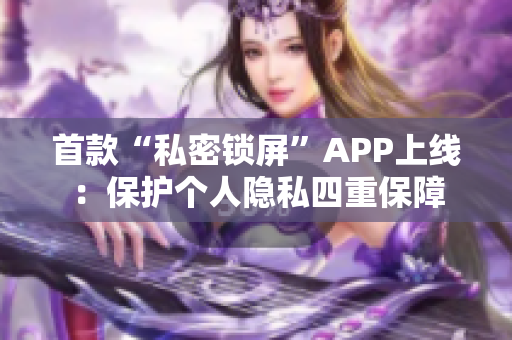 首款“私密锁屏”APP上线：保护个人隐私四重保障