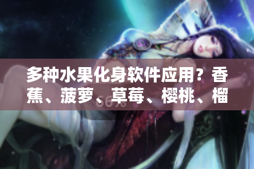 多种水果化身软件应用？香蕉、菠萝、草莓、樱桃、榴莲、茄子等你来探索！