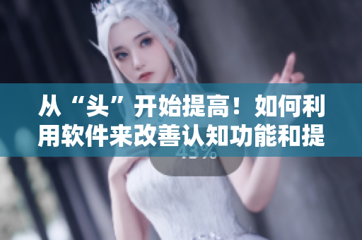 从“头”开始提高！如何利用软件来改善认知功能和提高工作效率？