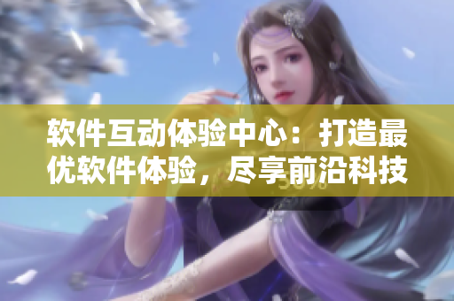 软件互动体验中心：打造最优软件体验，尽享前沿科技乐趣
