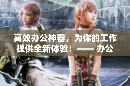 高效办公神器，为你的工作提供全新体验！—— 办公软件秘书