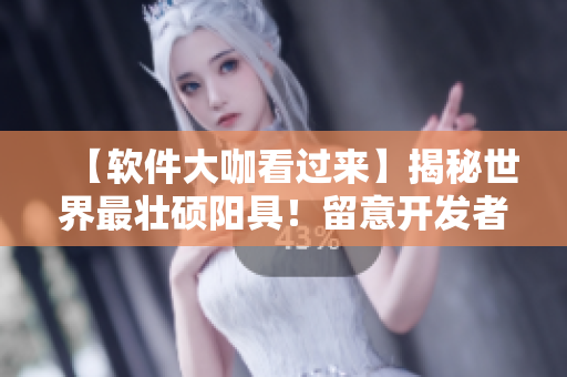 【软件大咖看过来】揭秘世界最壮硕阳具！留意开发者从中获得的技术灵感