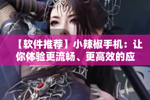 【软件推荐】小辣椒手机：让你体验更流畅、更高效的应用操作