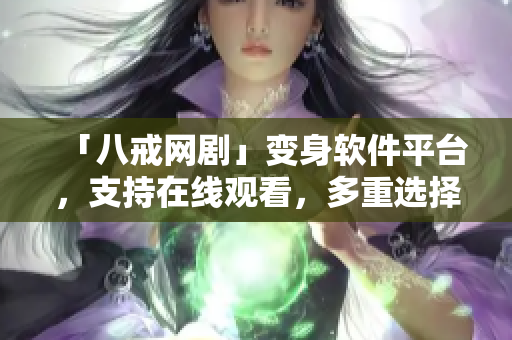 「八戒网剧」变身软件平台，支持在线观看，多重选择体验享不停！