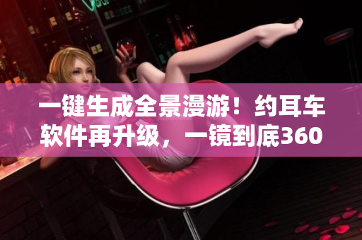 一键生成全景漫游！约耳车软件再升级，一镜到底360度无死角。