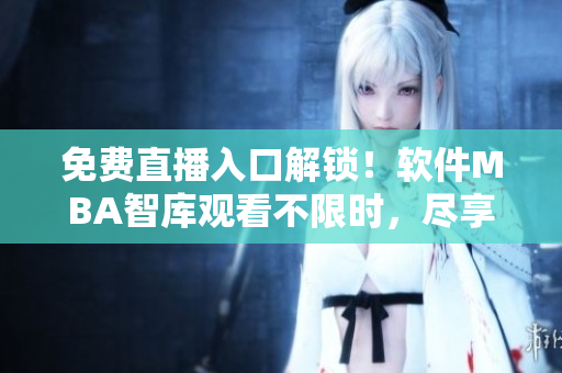 免费直播入口解锁！软件MBA智库观看不限时，尽享更多商学院内幕！