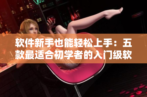 软件新手也能轻松上手：五款最适合初学者的入门级软件推荐