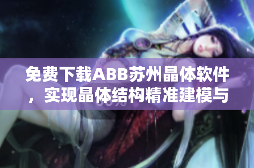 免费下载ABB苏州晶体软件，实现晶体结构精准建模与分析