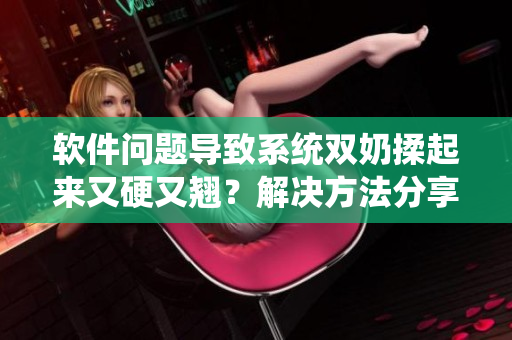 软件问题导致系统双奶揉起来又硬又翘？解决方法分享！