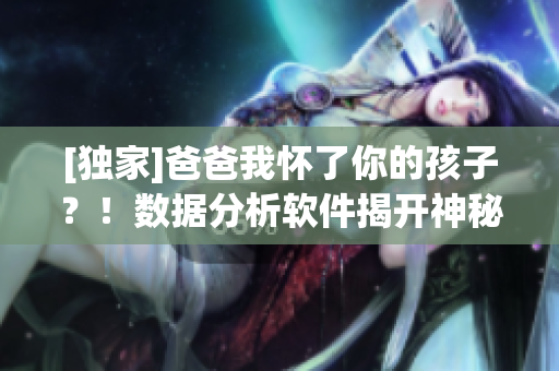 [独家]爸爸我怀了你的孩子？！数据分析软件揭开神秘面纱！