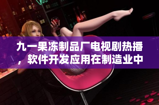 九一果冻制品厂电视剧热播，软件开发应用在制造业中的新突破