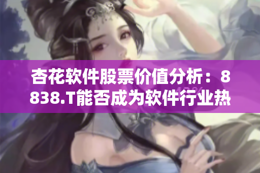 杏花软件股票价值分析：8838.T能否成为软件行业热门投资标的？