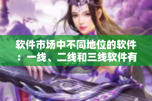 软件市场中不同地位的软件：一线、二线和三线软件有什么区别？