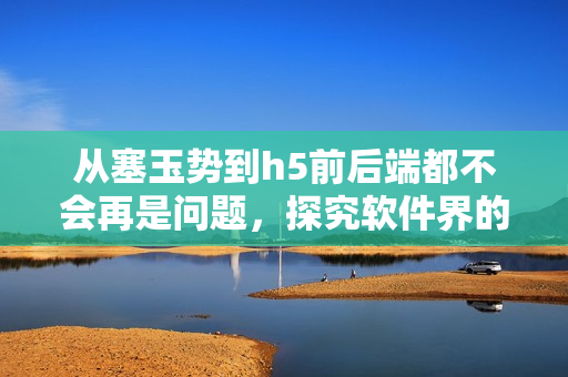 从塞玉势到h5前后端都不会再是问题，探究软件界的标杆工具！