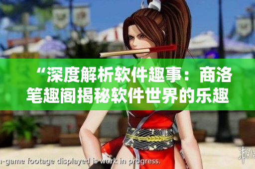 “深度解析软件趣事：商洛笔趣阁揭秘软件世界的乐趣与挑战”