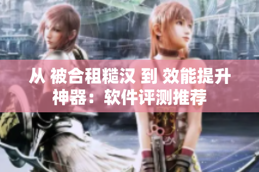从 被合租糙汉 到 效能提升神器：软件评测推荐