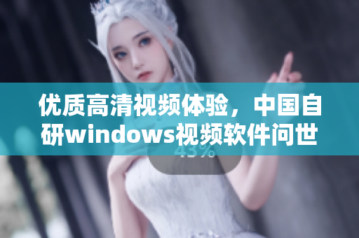 优质高清视频体验，中国自研windows视频软件问世！