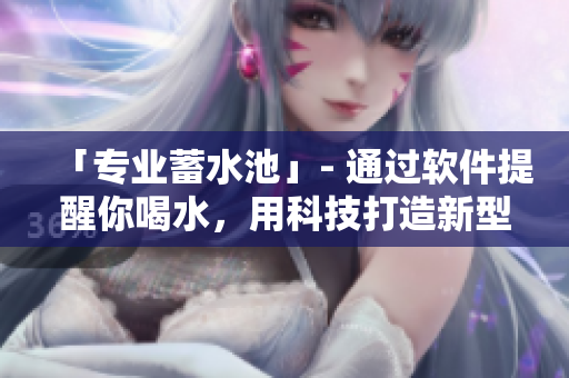「专业蓄水池」- 通过软件提醒你喝水，用科技打造新型健康生活方式