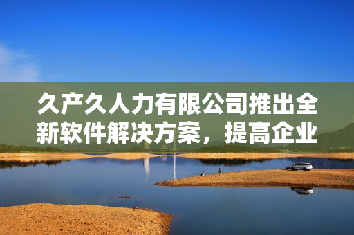 久产久人力有限公司推出全新软件解决方案，提高企业效率，降低人力成本。