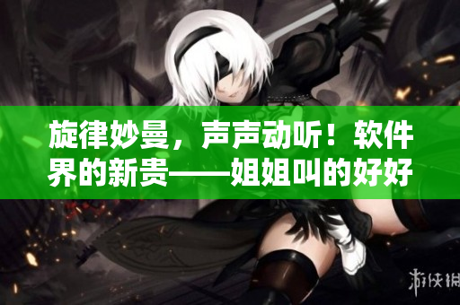 旋律妙曼，声声动听！软件界的新贵——姐姐叫的好好听啊音乐插件